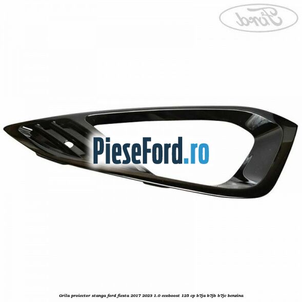 Grila proiector stanga Ford Fiesta 2017-2023 1.0 EcoBoost 125 cp B7JA, B7JB, B7JC benzina