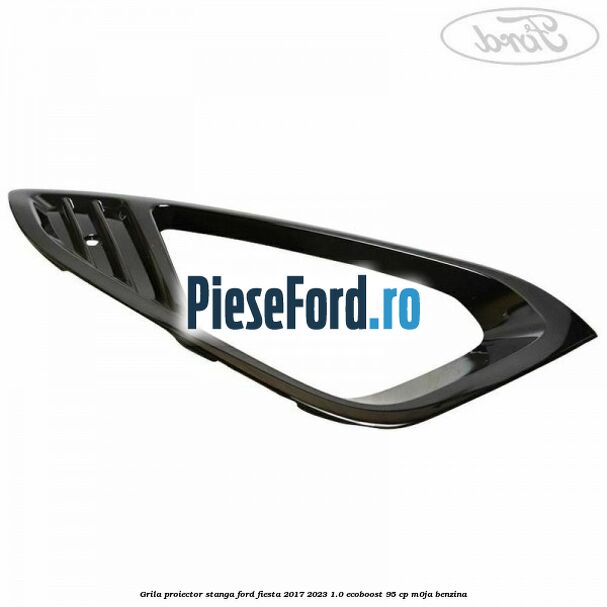 Grila proiector stanga Ford Fiesta 2017-2023 1.0 EcoBoost 95 cp M0JA benzina