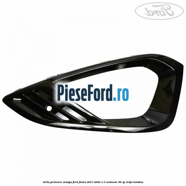 Grila proiector stanga Ford Fiesta 2017-2023 1.0 EcoBoost 95 cp M0JA benzina