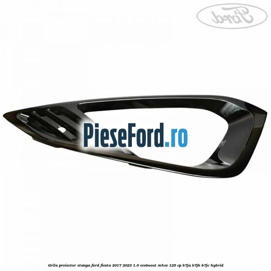 Grila proiector stanga Ford Fiesta 2017-2023 1.0 EcoBoost mHEV 125 cp B7JA, B7JB, B7JC Hybrid