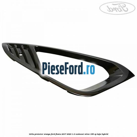 Grila proiector stanga Ford Fiesta 2017-2023 1.0 EcoBoost mHEV 155 cp BZJA Hybrid