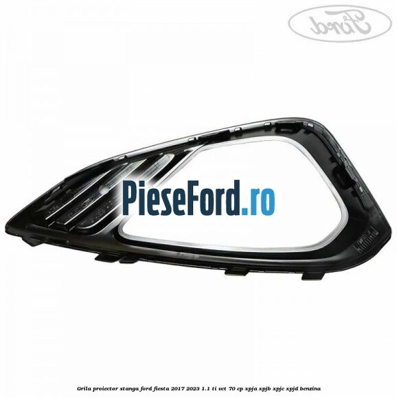Grila proiector stanga Ford Fiesta 2017-2023 1.1 Ti-VCT 70 cp XPJA, XPJB, XPJC, XPJD benzina