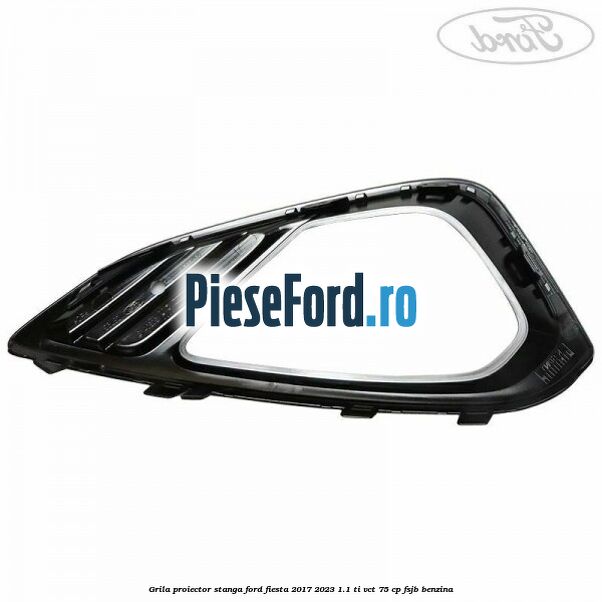 Grila proiector stanga Ford Fiesta 2017-2023 1.1 Ti-VCT 75 cp FSJB benzina