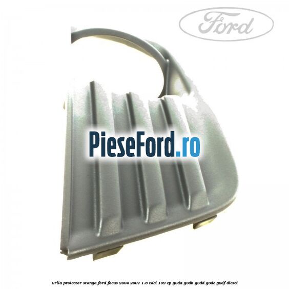 Grila proiector stanga Ford Focus 2004-2007 1.6 TDCi 109 cp G8DA, G8DB, G8DD, G8DE, G8DF diesel