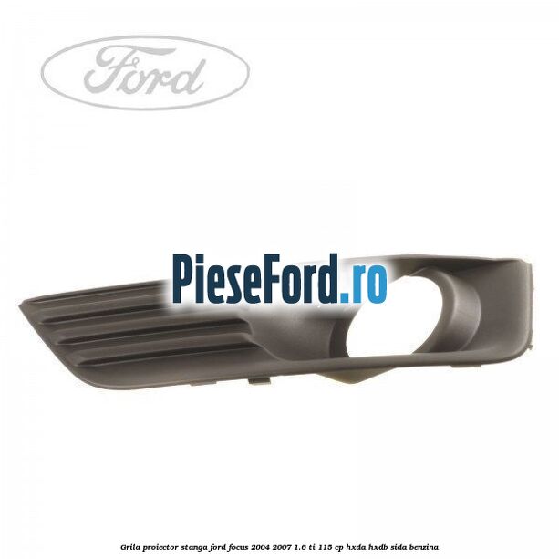 Grila proiector stanga Ford Focus 2004-2007 1.6 Ti 115 cp HXDA, HXDB, SIDA benzina
