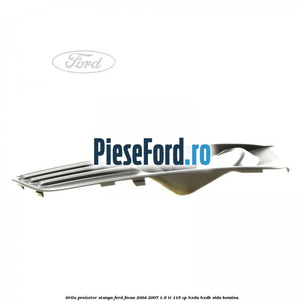 Grila proiector stanga Ford Focus 2004-2007 1.6 Ti 115 cp HXDA, HXDB, SIDA benzina