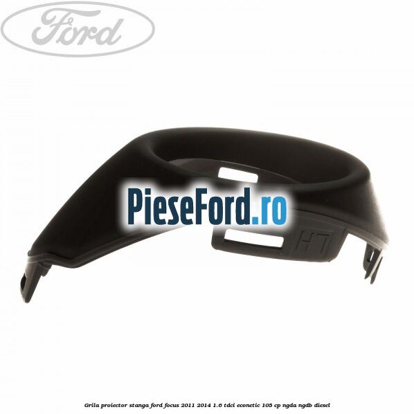 Grila proiector stanga Ford Focus 2011-2014 1.6 TDCi ECOnetic 105 cp Grila proiector stanga Ford Focus 2011-2014 1.6 TDCi ECOnetic 105 cp NGDA, NGDB diesel