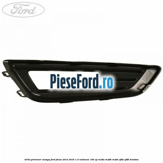 Grila proiector stanga Ford Focus 2014-2018 1.0 EcoBoost 100 cp Grila proiector stanga Ford Focus 2014-2018 1.0 EcoBoost 100 cp M2DA, M2DB, M2DC, SFDA, SFDB benzina