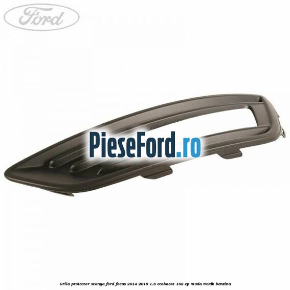 Grila proiector stanga Ford Focus 2014-2018 1.5 EcoBoost 182 cp M9DA, M9DB benzina