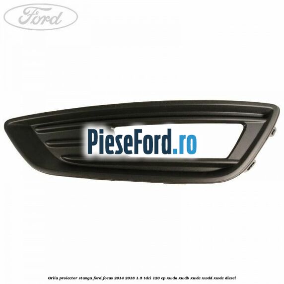 Grila proiector stanga Ford Focus 2014-2018 1.5 TDCi 120 cp