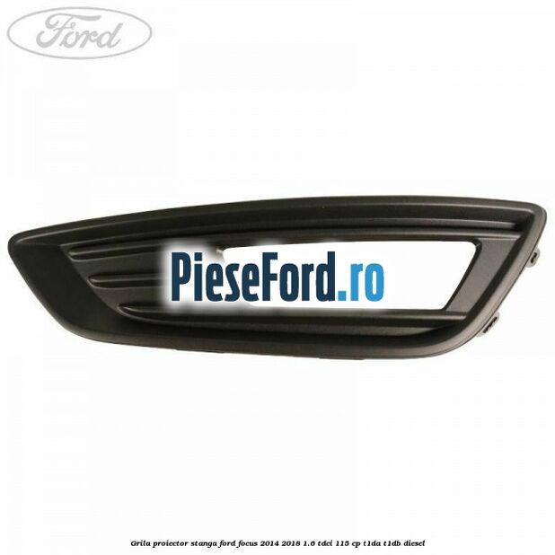 Grila proiector stanga Ford Focus 2014-2018 1.6 TDCi 115 cp T1DA, T1DB diesel