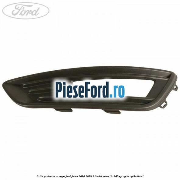 Grila proiector stanga Ford Focus 2014-2018 1.6 TDCi ECOnetic 105 cp Grila proiector stanga Ford Focus 2014-2018 1.6 TDCi ECOnetic 105 cp NGDA, NGDB diesel