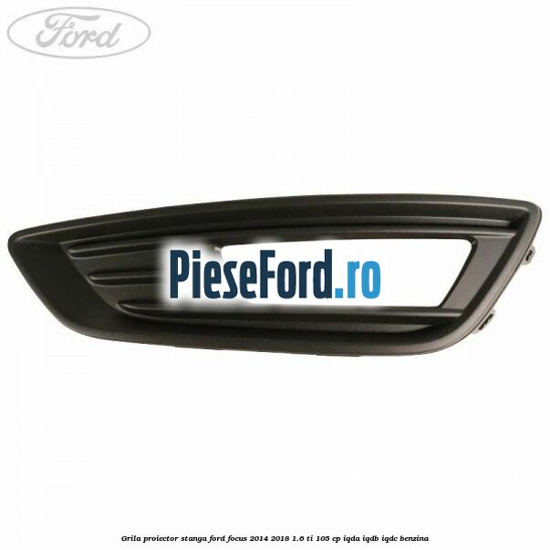 Grila proiector stanga Ford Focus 2014-2018 1.6 Ti 105 cp