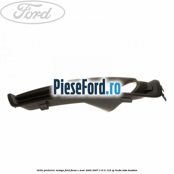 Grila proiector stanga Ford Focus C-Max 2003-2007 1.6 Ti 115 cp HXDA, SIDA benzina