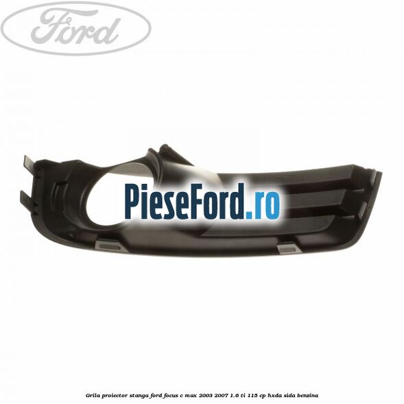 Grila proiector stanga Ford Focus C-Max 2003-2007 1.6 Ti 115 cp HXDA, SIDA benzina