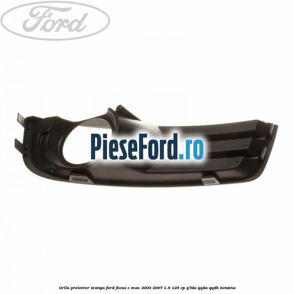 Grila proiector stanga Ford Focus C-Max 2003-2007 1.8 125 cp Q7DA, QQDA, QQDB benzina