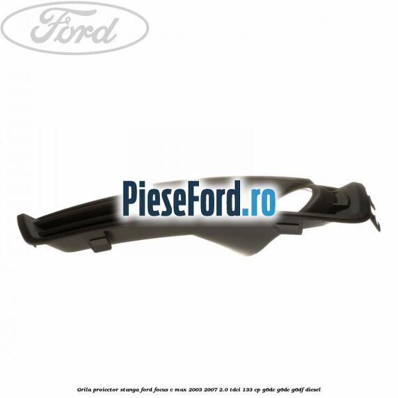 Grila proiector stanga Ford Focus C-Max 2003-2007 2.0 TDCi 133 cp G6DC, G6DE, G6DF diesel