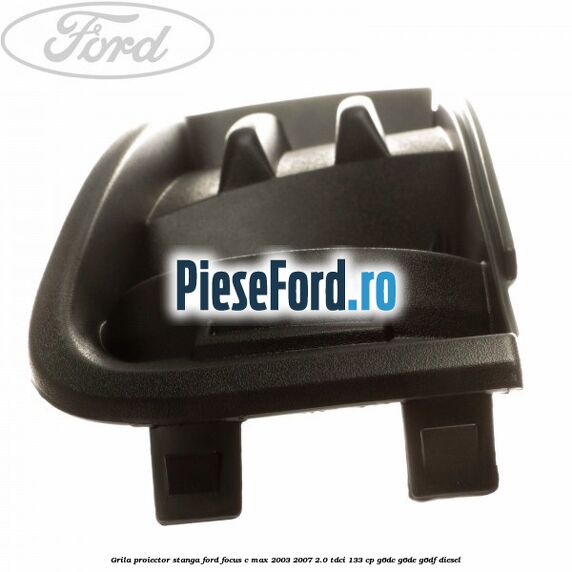 Grila proiector stanga Ford Focus C-Max 2003-2007 2.0 TDCi 133 cp G6DC, G6DE, G6DF diesel