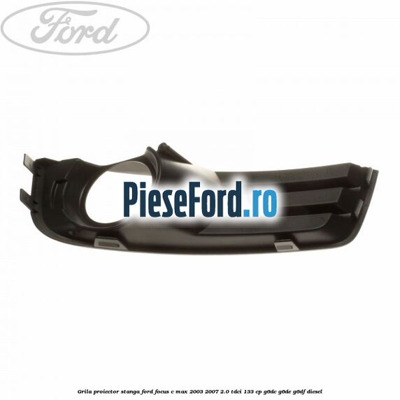 Grila proiector stanga Ford Focus C-Max 2003-2007 2.0 TDCi 133 cp G6DC, G6DE, G6DF diesel
