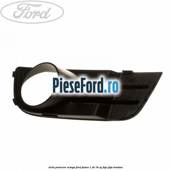 Grila proiector stanga Ford Fusion 1.25 75 cp FUJA, FUJB benzina