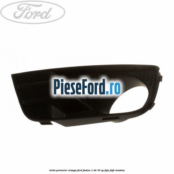 Grila proiector stanga Ford Fusion 1.25 75 cp FUJA, FUJB benzina