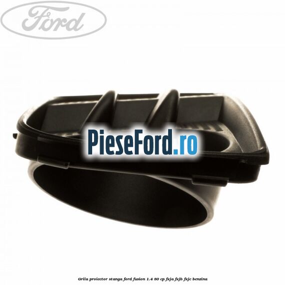 Grila proiector stanga Ford Fusion 1.4 80 cp Grila proiector stanga Ford Fusion 1.4 80 cp FXJA, FXJB, FXJC benzina
