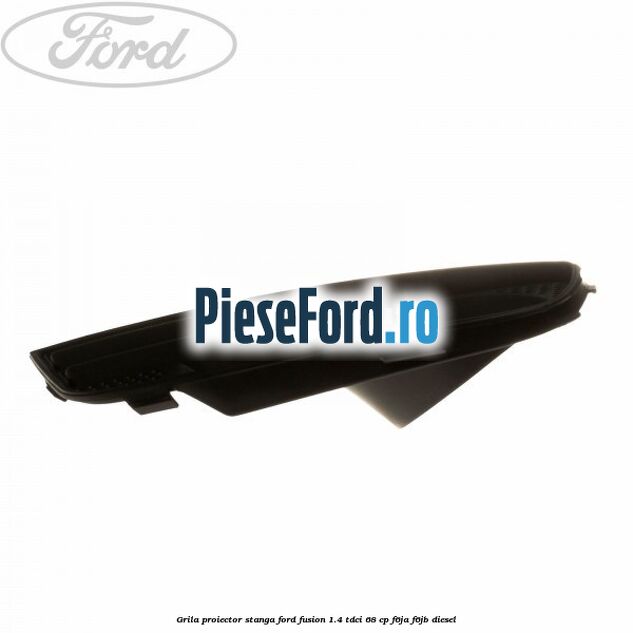 Grila proiector stanga Ford Fusion 1.4 TDCi 68 cp F6JA, F6JB diesel