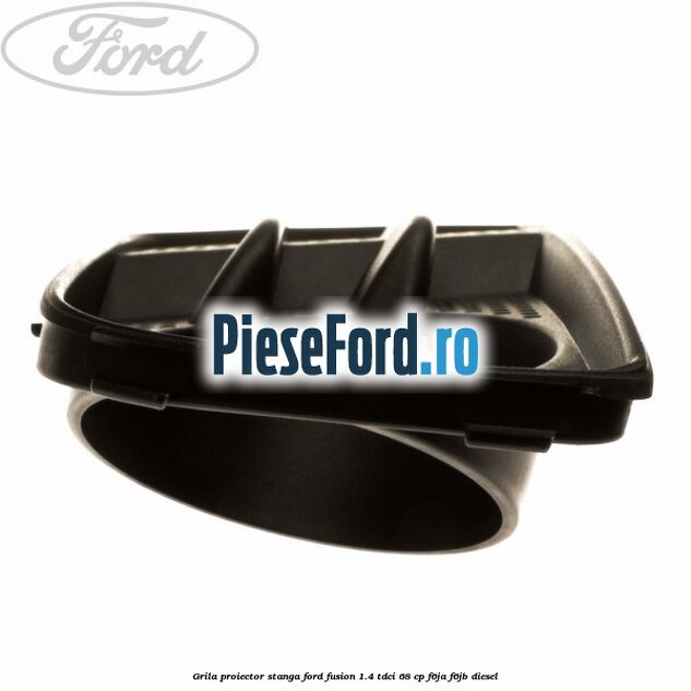 Grila proiector stanga Ford Fusion 1.4 TDCi 68 cp F6JA, F6JB diesel