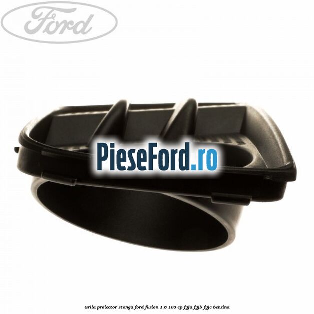 Grila proiector stanga Ford Fusion 1.6 100 cp FYJA, FYJB, FYJC benzina