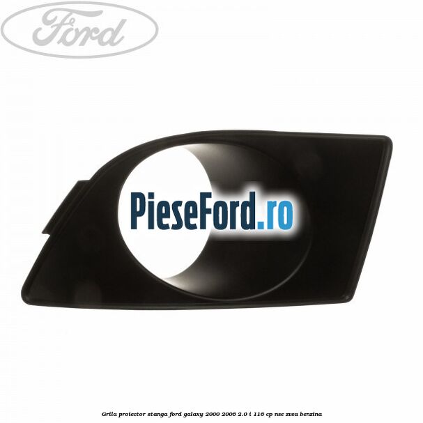 Grila proiector stanga Ford Galaxy 2000-2006 2.0 i 116 cp NSE, ZVSA benzina
