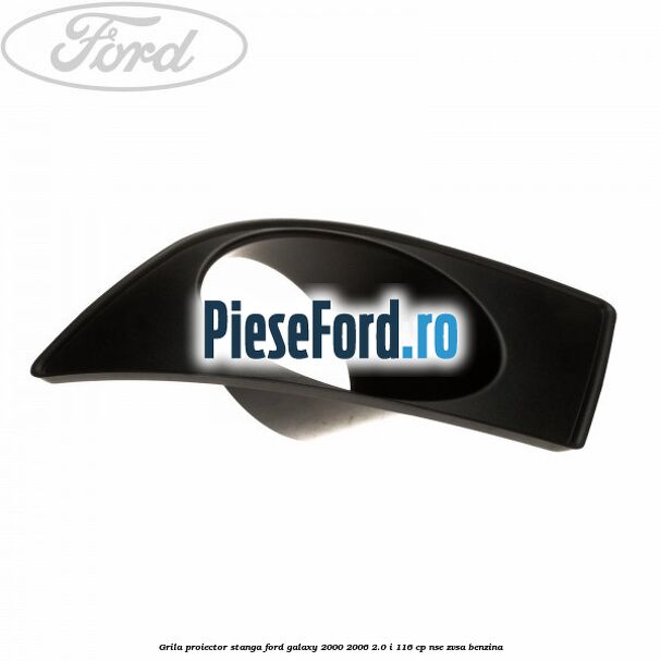 Grila proiector stanga Ford Galaxy 2000-2006 2.0 i 116 cp NSE, ZVSA benzina