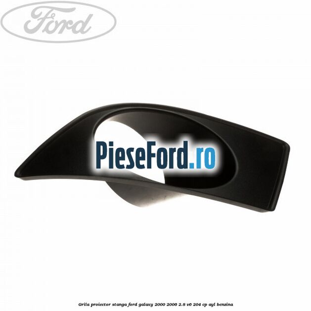 Grila proiector stanga Ford Galaxy 2000-2006 2.8 V6 204 cp Grila proiector stanga Ford Galaxy 2000-2006 2.8 V6 204 cp AYL benzina