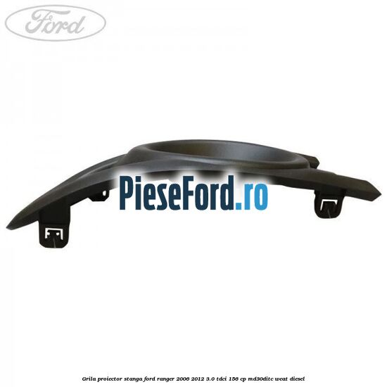 Grila proiector stanga Ford Ranger 2006-2012 3.0 TDCi 156 cp Grila proiector stanga Ford Ranger 2006-2012 3.0 TDCi 156 cp MD30DITC, WEAT diesel