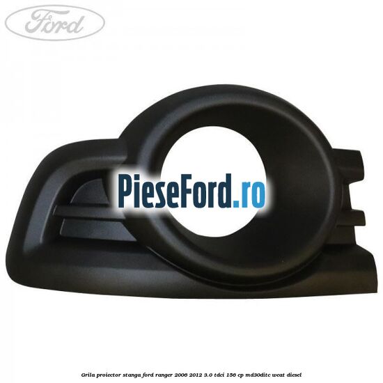 Grila proiector stanga Ford Ranger 2006-2012 3.0 TDCi 156 cp MD30DITC, WEAT diesel