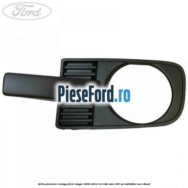 Grila proiector stanga Ford Ranger 2006-2012 3.0 TDCi 4x4 156 cp MD30DITC, WEC diesel