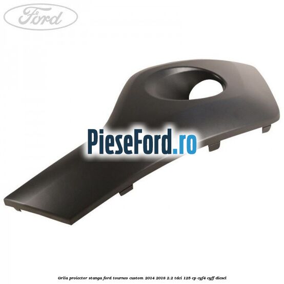 Grila proiector stanga Ford Tourneo Custom 2014-2018 2.2 TDCi 125 cp Grila proiector stanga Ford Tourneo Custom 2014-2018 2.2 TDCi 125 cp CYF4, CYFF diesel