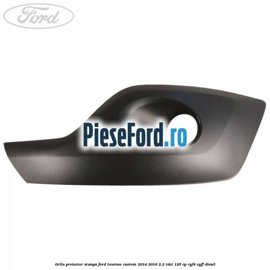 Grila proiector stanga Ford Tourneo Custom 2014-2018 2.2 TDCi 125 cp CYF4, CYFF diesel