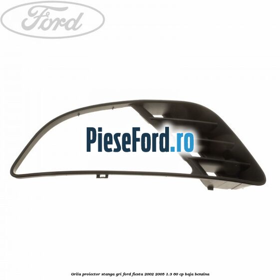 Grila proiector stanga gri Ford Fiesta 2002-2005 1.3 60 cp Grila proiector stanga gri Ford Fiesta 2002-2005 1.3 60 cp BAJA benzina