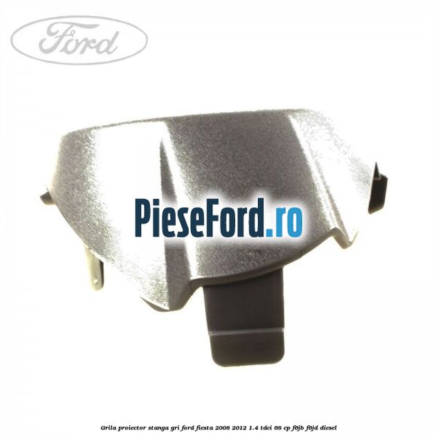 Grila proiector stanga gri Ford Fiesta 2008-2012 1.4 TDCi 68 cp Grila proiector stanga gri Ford Fiesta 2008-2012 1.4 TDCi 68 cp F6JB, F6JD diesel