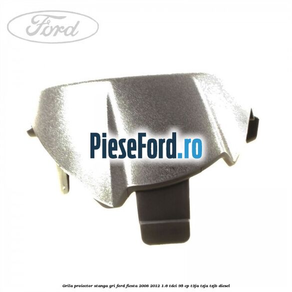 Grila proiector stanga gri Ford Fiesta 2008-2012 1.6 TDCi 95 cp T3JA, TZJA, TZJB diesel