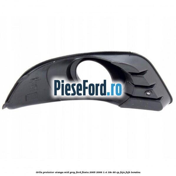 Grila proiector stanga mid grey Ford Fiesta 2005-2008 1.4 16V 80 cp FXJA, FXJB benzina