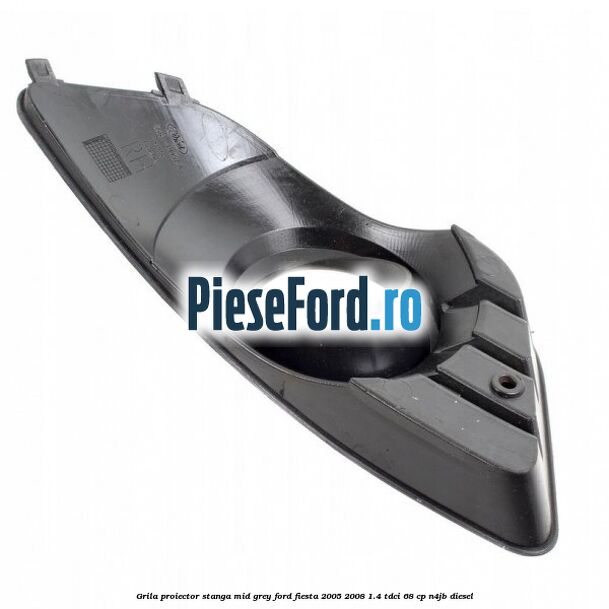 Grila proiector stanga mid grey Ford Fiesta 2005-2008 1.4 TDCi 68 cp Grila proiector stanga mid grey Ford Fiesta 2005-2008 1.4 TDCi 68 cp N4JB diesel