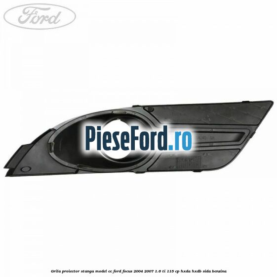 Grila proiector stanga model CC Ford Focus 2004-2007 1.6 Ti 115 cp HXDA, HXDB, SIDA benzina