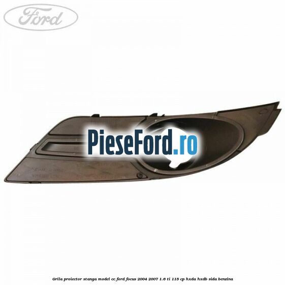 Grila proiector stanga model CC Ford Focus 2004-2007 1.6 Ti 115 cp HXDA, HXDB, SIDA benzina