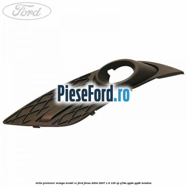 Grila proiector stanga model CC Ford Focus 2004-2007 1.8 125 cp Q7DA, QQDA, QQDB benzina
