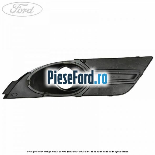 Grila proiector stanga model CC Ford Focus 2004-2007 2.0 145 cp AODA, AODB, AODE, SYDA benzina