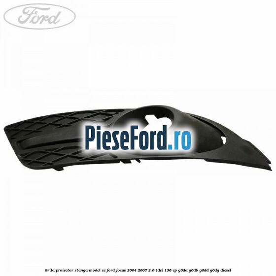 Grila proiector stanga model CC Ford Focus 2004-2007 2.0 TDCi 136 cp G6DA, G6DB, G6DD, G6DG diesel