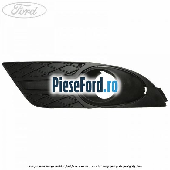 Grila proiector stanga model CC Ford Focus 2004-2007 2.0 TDCi 136 cp G6DA, G6DB, G6DD, G6DG diesel