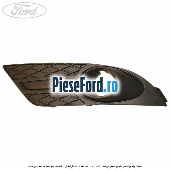 Grila proiector stanga model CC Ford Focus 2004-2007 2.0 TDCi 136 cp G6DA, G6DB, G6DD, G6DG diesel