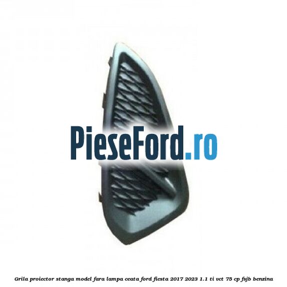 Grila proiector stanga model fara lampa ceata Ford Fiesta 2017-2023 1.1 Ti-VCT 75 cp FSJB benzina